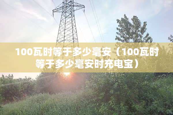 100瓦时等于多少毫安（100瓦时等于多少毫安时充电宝）