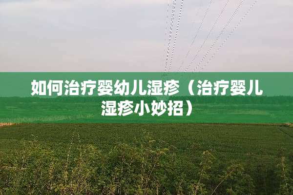 如何治疗婴幼儿湿疹（治疗婴儿湿疹小妙招）