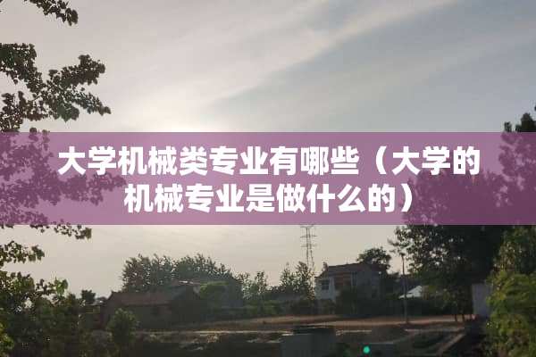 大学机械类专业有哪些（大学的机械专业是做什么的）
