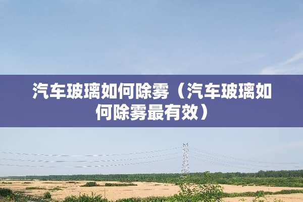 汽车玻璃如何除雾（汽车玻璃如何除雾最有效）