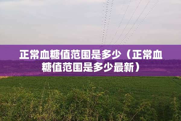 正常血糖值范围是多少（正常血糖值范围是多少最新）