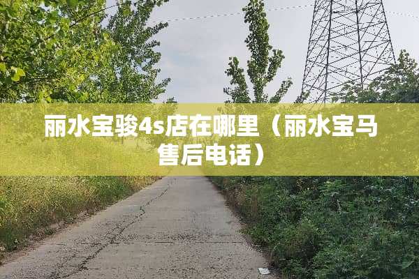丽水宝骏4s店在哪里（丽水宝马售后电话）