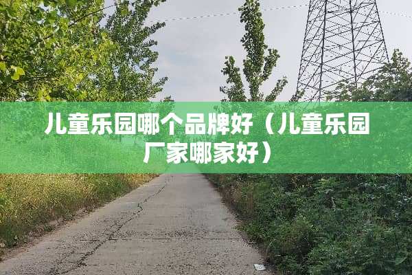儿童乐园哪个品牌好（儿童乐园厂家哪家好）