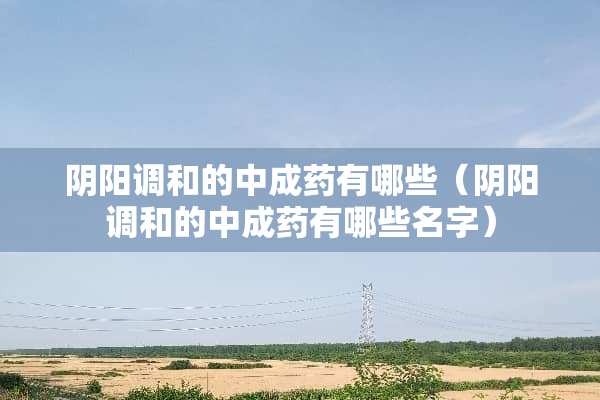 *阳调和的中成药有哪些（*阳调和的中成药有哪些名字）