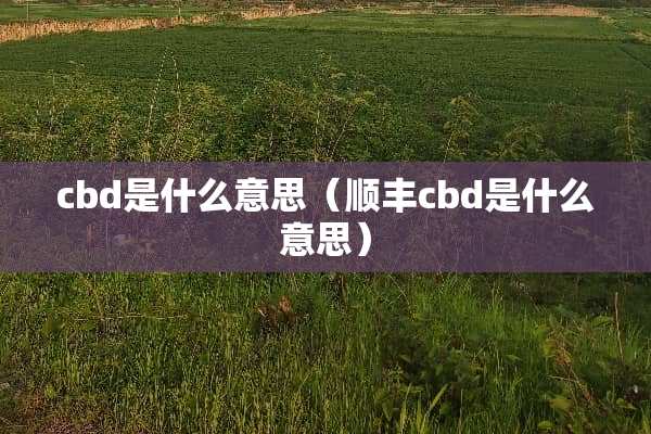 cbd是什么意思（顺丰cbd是什么意思）