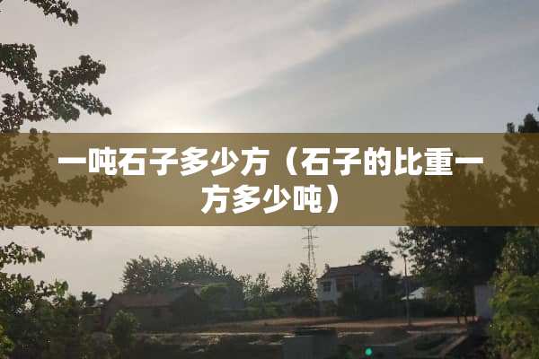 一吨石子多少方（石子的比重一方多少吨）