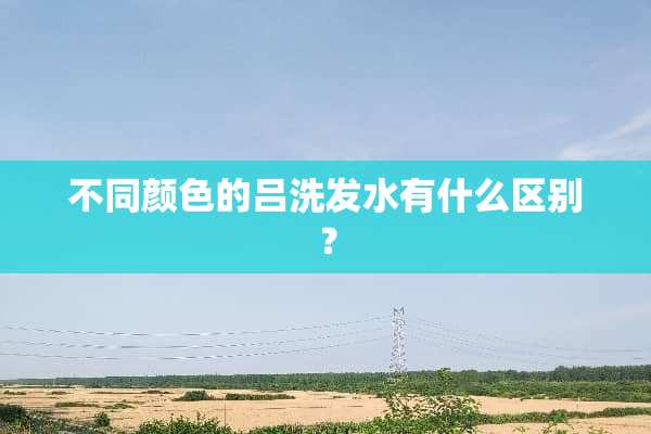 不同颜色的吕洗发水有什么区别？