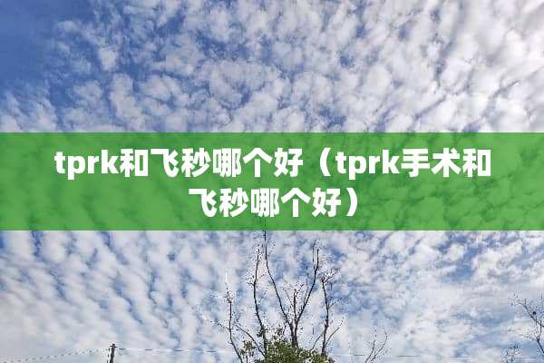 tprk和飞秒哪个好（tprk手术和飞秒哪个好）