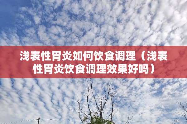 浅表性胃炎如何饮食调理（浅表性胃炎饮食调理效果好吗）