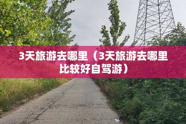 3天旅游去哪里（3天旅游去哪里比较好自驾游）
