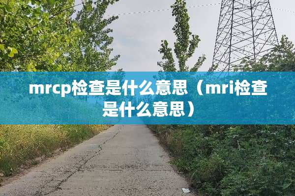 mrcp检查是什么意思（mri检查是什么意思）