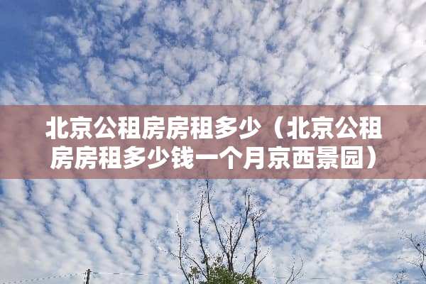 北京公租房房租多少（北京公租房房租多少钱一个月京西景园）