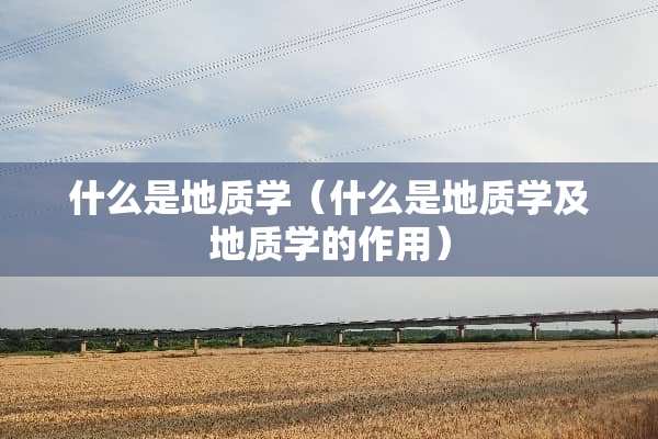 什么是地质学（什么是地质学及地质学的作用）