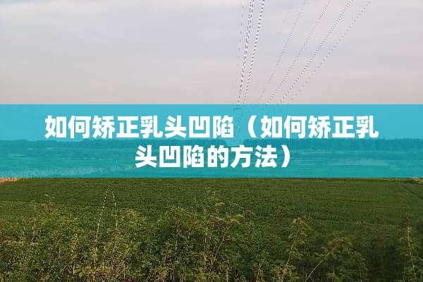 如何矫正*头凹陷（如何矫正*头凹陷的方法）
