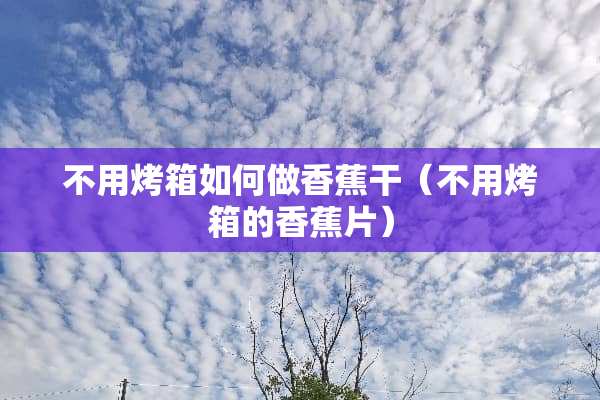 不用烤箱如何做香蕉干（不用烤箱的香蕉片）