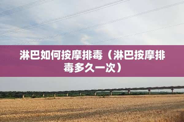 淋巴如何按摩排毒（淋巴按摩排毒多久一次）
