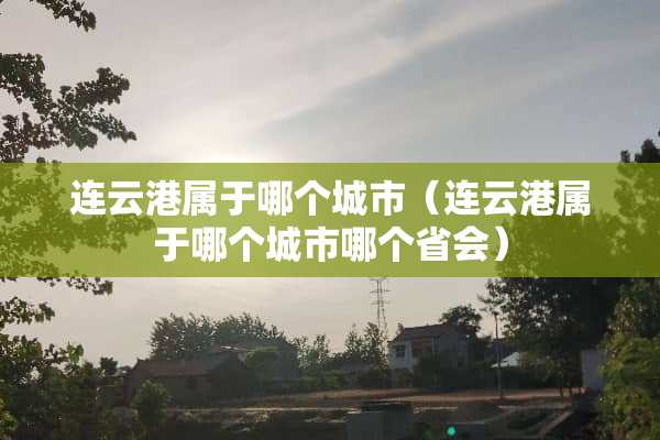 连云港属于哪个城市（连云港属于哪个城市哪个省会）