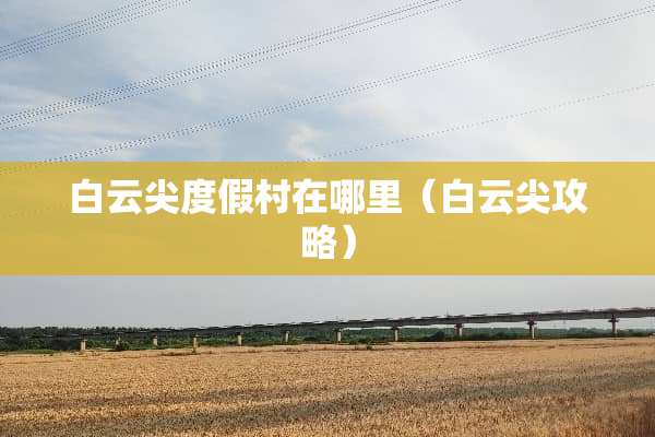 白云尖度假村在哪里（白云尖攻略）