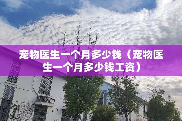 宠物医生一个月多少钱（宠物医生一个月多少钱工资）