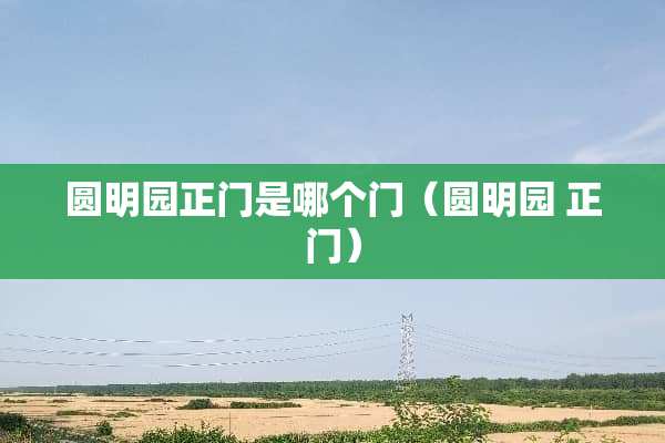 圆明园正门是哪个门（圆明园 正门）