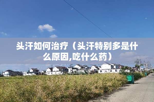 头汗如何治疗（头汗特别多是什么原因,吃什么药）