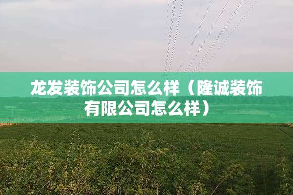 龙发装饰公司怎么样（隆诚装饰有限公司怎么样）