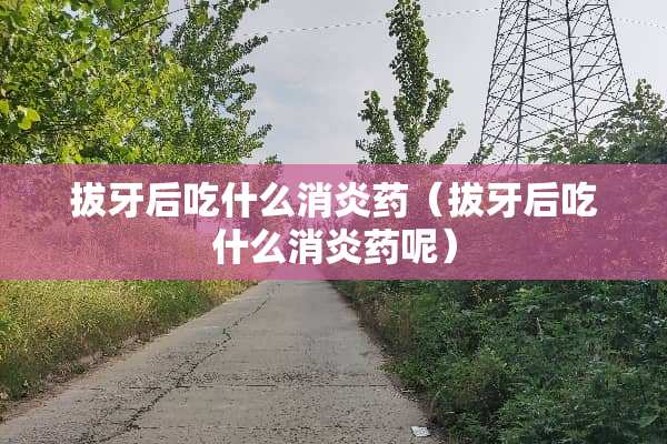 拔牙后吃什么消炎药（拔牙后吃什么消炎药呢）