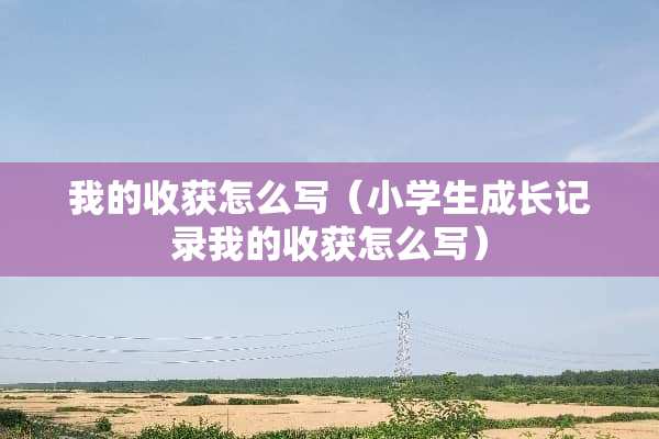 我的收获怎么写（小学生成长记录我的收获怎么写）