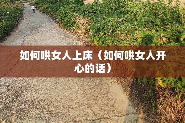 如何哄女人上床（如何哄女人开心的话）