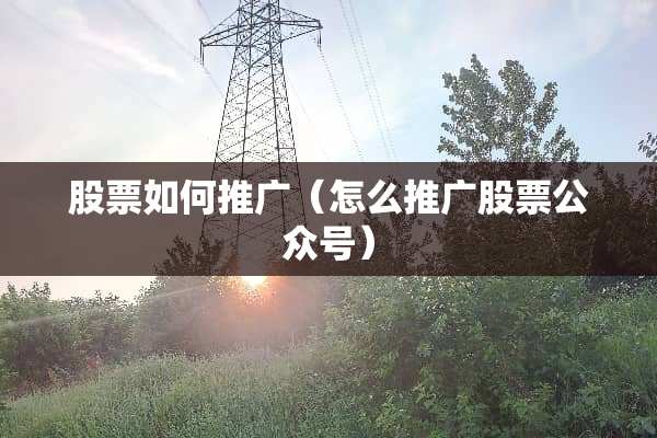 股票如何推广（怎么推广股票公众号）