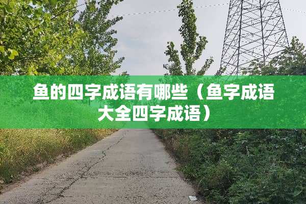 鱼的四字成语有哪些（鱼字成语大全四字成语）