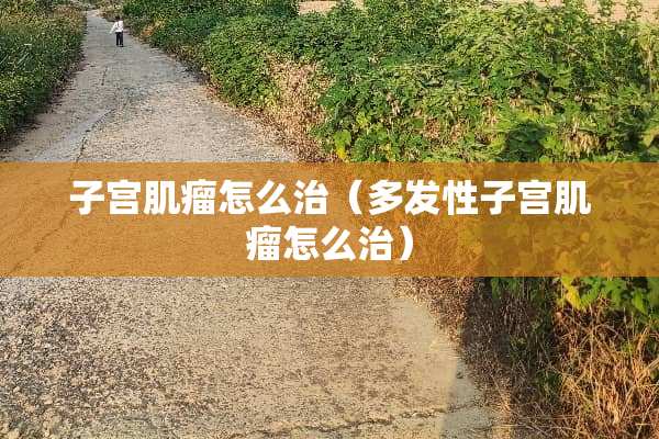 子宫肌瘤怎么治（多发性子宫肌瘤怎么治）