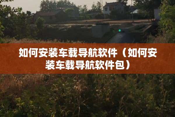 如何安装车载导航软件（如何安装车载导航软件包）