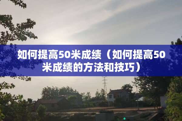 如何提高50米成绩（如何提高50米成绩的方法和技巧）