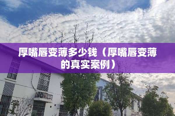 厚嘴唇变薄多少钱（厚嘴唇变薄的真实案例）