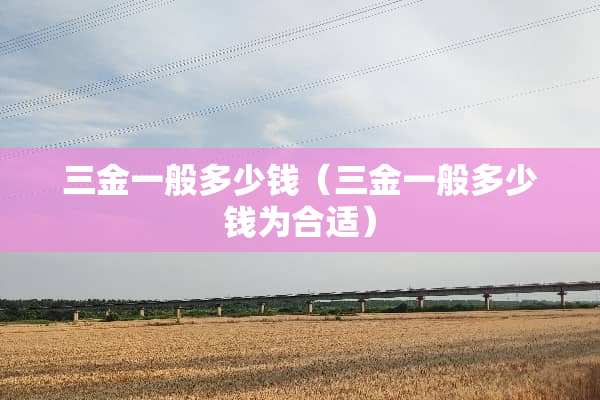 三金一般多少钱（三金一般多少钱为合适）