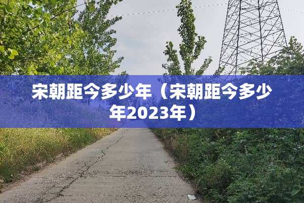 宋朝距今多少年（宋朝距今多少年2023年）