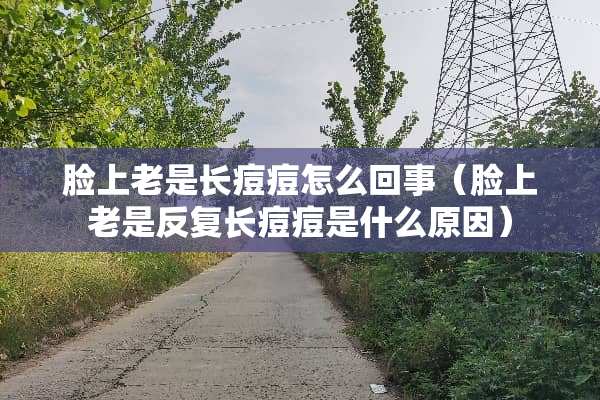 脸上老是长痘痘怎么回事（脸上老是反复长痘痘是什么原因）