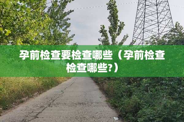 孕前检查要检查哪些（孕前检查检查哪些?）