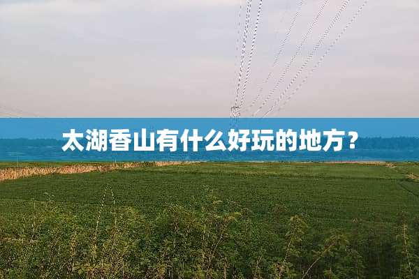 太湖香山有什么好玩的地方？