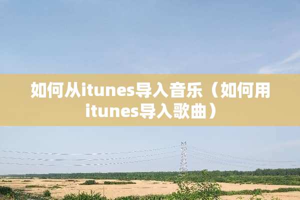 如何从itunes导入音乐（如何用itunes导入歌曲）
