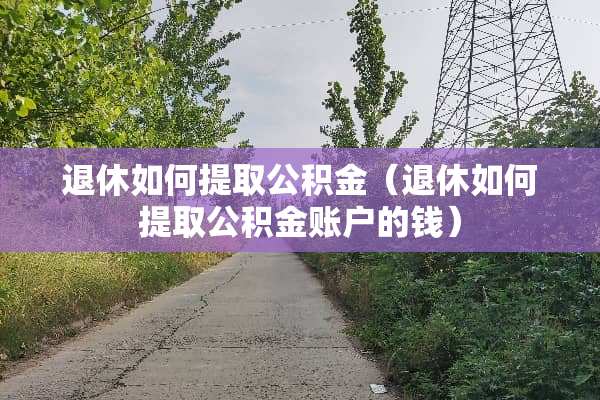 退休如何提取公积金（退休如何提取公积金账户的钱）
