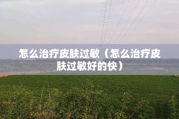 怎么治疗皮肤过敏（怎么治疗皮肤过敏好的快）