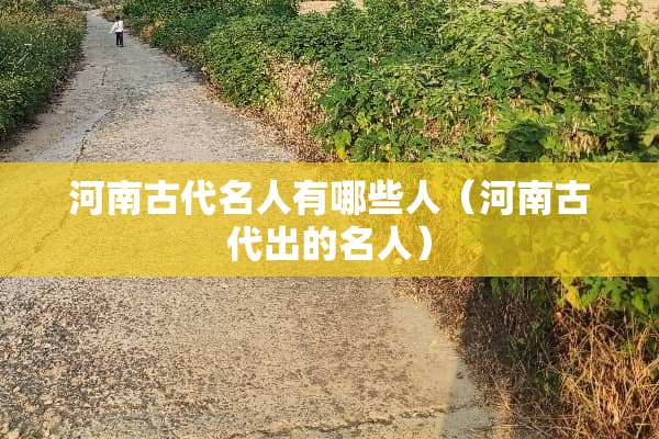 河南古代名人有哪些人（河南古代出的名人）