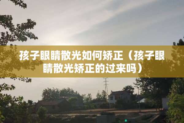 孩子眼睛散光如何矫正（孩子眼睛散光矫正的过来吗）