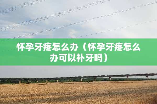 怀孕牙疼怎么办（怀孕牙疼怎么办可以补牙吗）