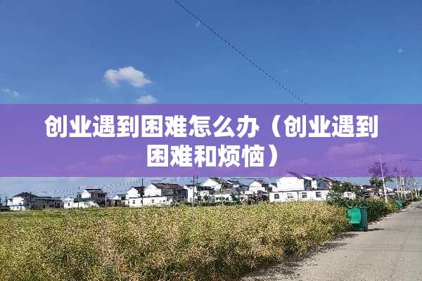 创业遇到困难怎么办（创业遇到困难和烦恼）