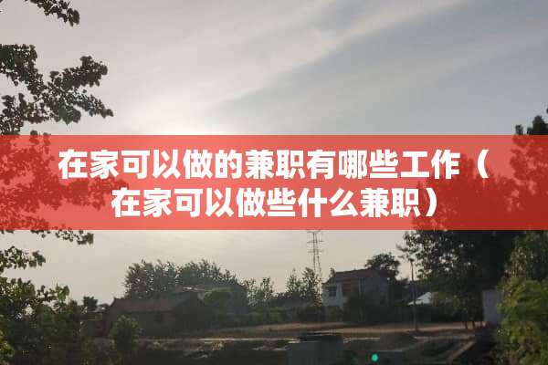在家可以做的兼职有哪些工作（在家可以做些什么兼职）