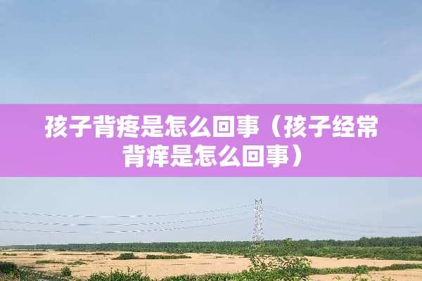 孩子背疼是怎么回事（孩子经常背痒是怎么回事）