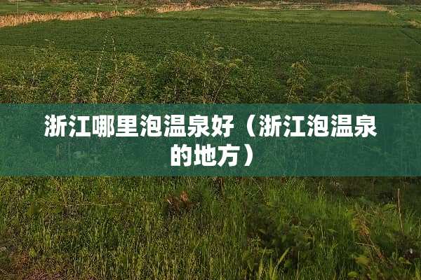 浙江哪里泡温泉好（浙江泡温泉的地方）